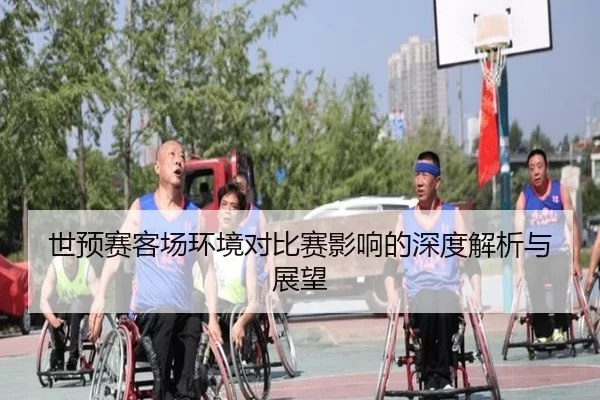 世预赛客场环境对比赛影响的深度解析与展望