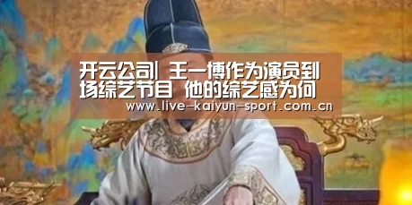 开云公司|
王一博作为演员到场综艺节目 他的综艺感为何十足?(图2) 开云公司