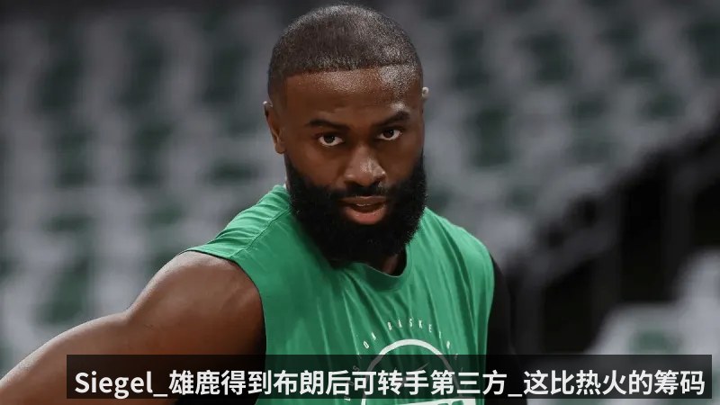 Siegel_雄鹿得到布朗后可转手第三方_这比热火的筹码丰厚